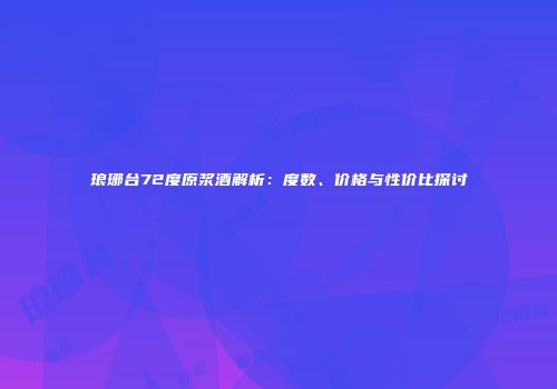 琅琊台72度原浆酒解析：度数、价格与性价比探讨