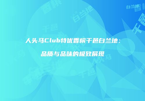 人头马Club特优香槟干邑白兰地：品质与品味的极致展现