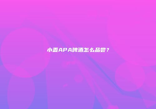 小麦APA啤酒怎么品尝？