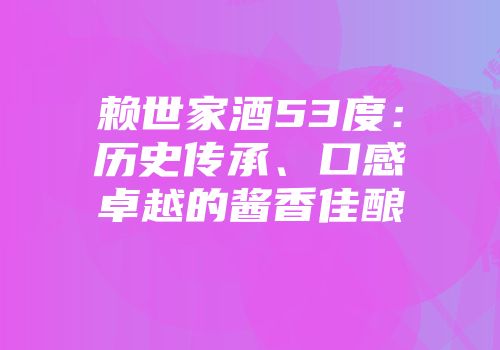 赖世家酒53度：历史传承、口感卓越的酱香佳酿