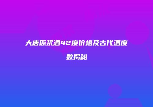 大唐原浆酒42度价格及古代酒度数揭秘