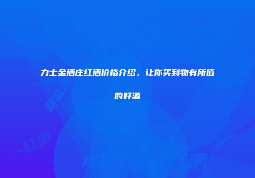 力士金酒庄红酒价格介绍，让你买到物有所值的好酒