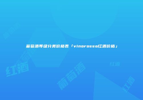 葡萄酒等级分类价格表「vinorosso红酒价格」