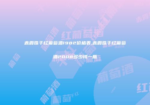 赤霞珠干红葡萄酒1982价格表,赤霞珠干红葡萄酒2008多少钱一瓶