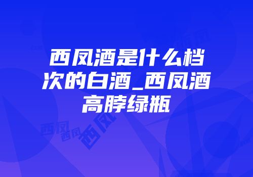 西凤酒是什么档次的白酒_西凤酒高脖绿瓶