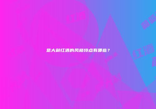 意大利红酒的风格特点有哪些？
