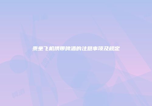 乘坐飞机携带啤酒的注意事项及规定