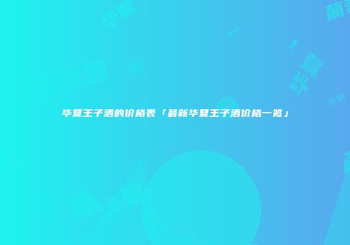 华夏王子酒的价格表「最新华夏王子酒价格一览」