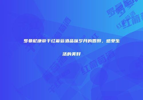 罗曼尼康帝干红葡萄酒品味岁月的香醇，感受生活的美好