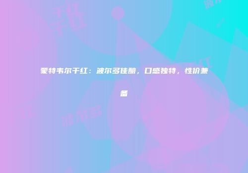 蒙特韦尔干红：波尔多佳酿，口感独特，性价兼备