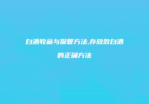 白酒收藏与保管方法,存放散白酒的正确方法