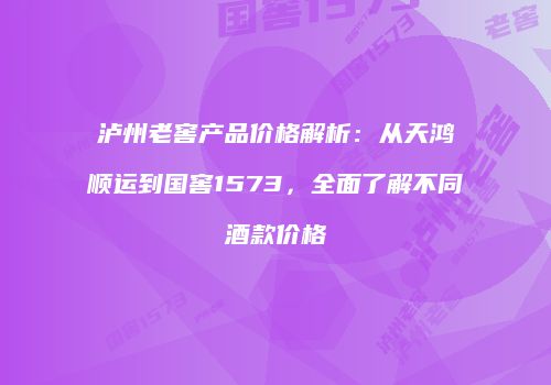 泸州老窖产品价格解析：从天鸿顺运到国窖1573，全面了解不同酒款价格
