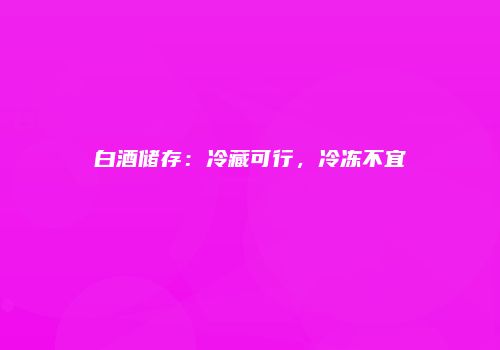 白酒储存：冷藏可行，冷冻不宜