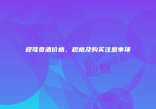 迎驾贡酒价格、规格及购买注意事项