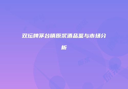 双坛牌茅台镇原浆酒品鉴与市场分析