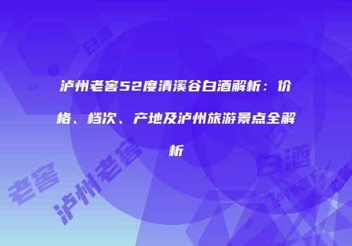 泸州老窖52度清溪谷白酒解析：价格、档次、产地及泸州旅游景点全解析