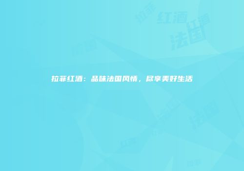 拉菲红酒：品味法国风情，尽享美好生活