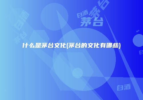 什么是茅台文化(茅台的文化有哪些)