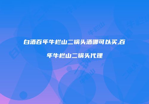 白酒百年牛栏山二锅头酒哪可以买,百年牛栏山二锅头代理