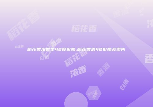 稻花香浓香型42度价格,稻花香酒42价格及图片