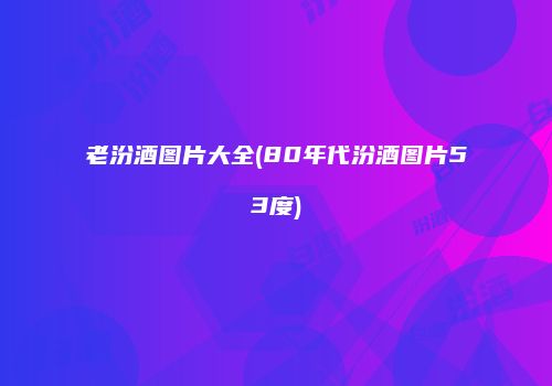 老汾酒图片大全(80年代汾酒图片53度)