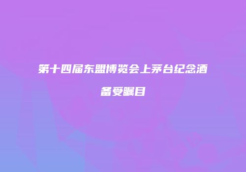第十四届东盟博览会上茅台纪念酒备受瞩目