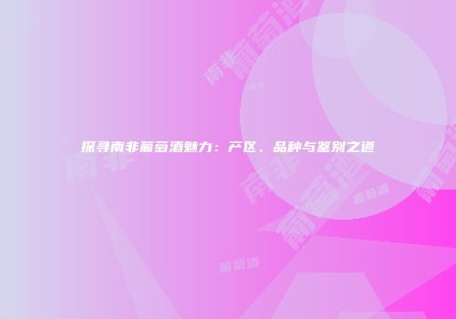 探寻南非葡萄酒魅力：产区、品种与鉴别之道