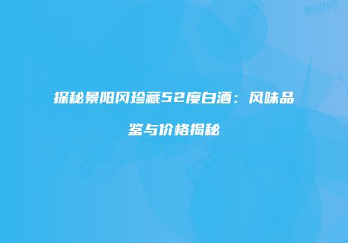 探秘景阳冈珍藏52度白酒：风味品鉴与价格揭秘