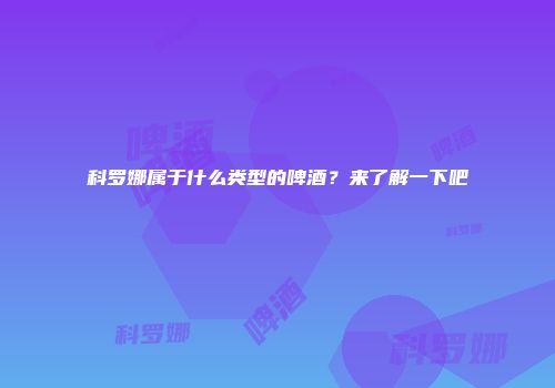 科罗娜属于什么类型的啤酒？来了解一下吧