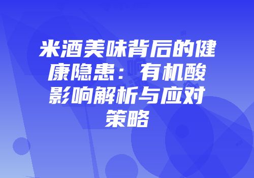米酒美味背后的健康隐患：有机酸影响解析与应对策略