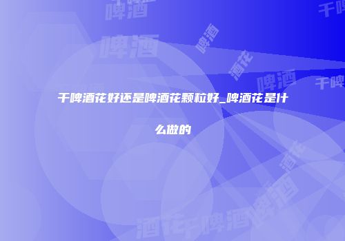 干啤酒花好还是啤酒花颗粒好_啤酒花是什么做的