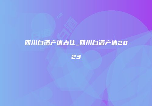 四川白酒产值占比_四川白酒产值2023