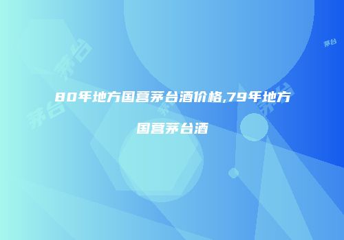 80年地方国营茅台酒价格,79年地方国营茅台酒