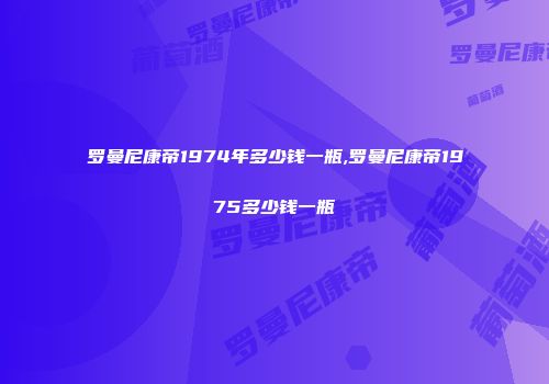 罗曼尼康帝1974年多少钱一瓶,罗曼尼康帝1975多少钱一瓶