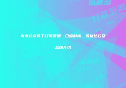 青岛蛇龙珠干红葡萄酒：口感解析、价格比较及品牌介绍