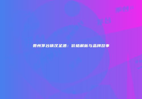 贵州茅台镇汉圣酒：价格解析与品牌故事