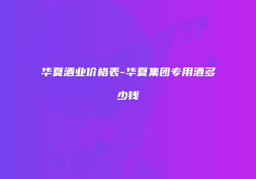 华夏酒业价格表-华夏集团专用酒多少钱