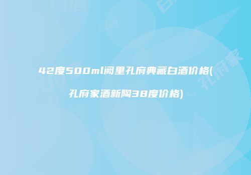 42度500ml阙里孔府典藏白酒价格(孔府家酒新陶38度价格)