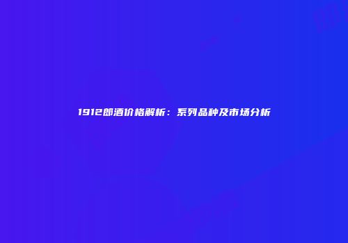 1912郎酒价格解析：系列品种及市场分析