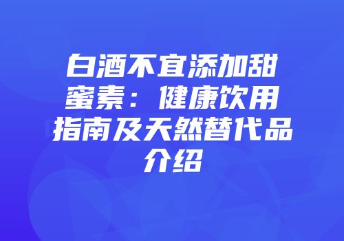 白酒不宜添加甜蜜素：健康饮用指南及天然替代品介绍