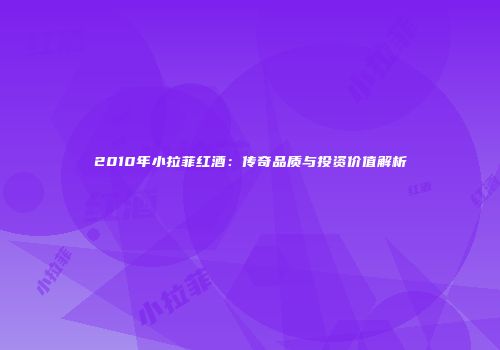 2010年小拉菲红酒：传奇品质与投资价值解析