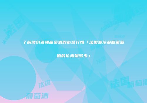 了解波尔多甜葡萄酒的市场行情「法国波尔多甜葡萄酒的价格是多少」