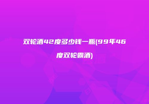 双轮酒42度多少钱一瓶(99年46度双轮霸酒)