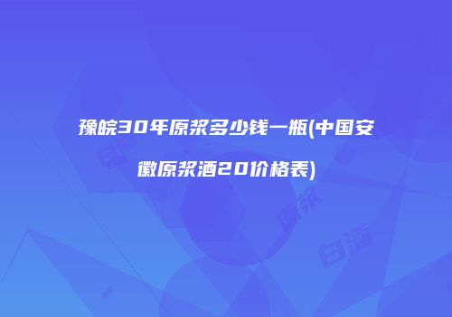 豫皖30年原浆多少钱一瓶(中国安徽原浆酒20价格表)