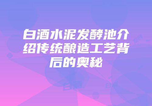 白酒水泥发酵池介绍传统酿造工艺背后的奥秘