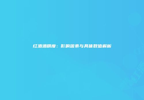 红酒酒精度：影响因素与具体数值解析