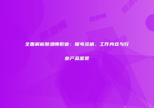 全面解析酿酒师职业：报考资格、工作内容与行业产品鉴赏