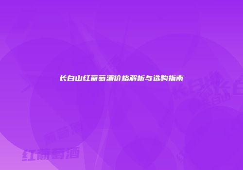 长白山红葡萄酒价格解析与选购指南