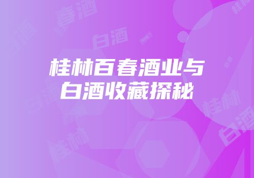 桂林百春酒业与白酒收藏探秘