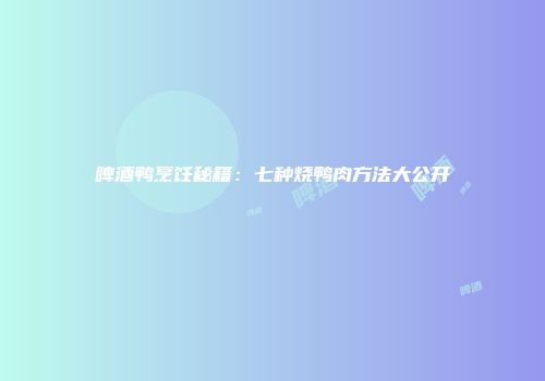 啤酒鸭烹饪秘籍：七种烧鸭肉方法大公开